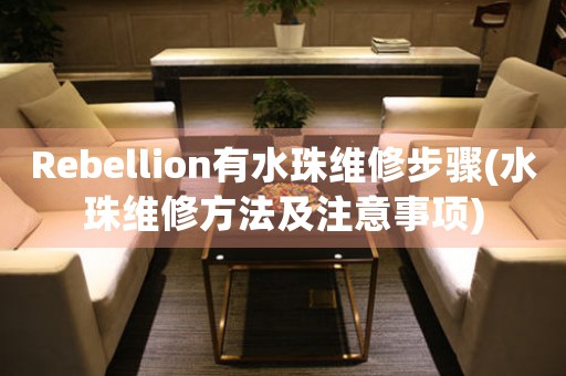 Rebellion有水珠维修步骤(水珠维修方法及注意事项)