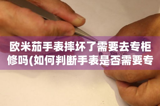 欧米茄手表摔坏了需要去专柜修吗(如何判断手表是否需要专业维修)