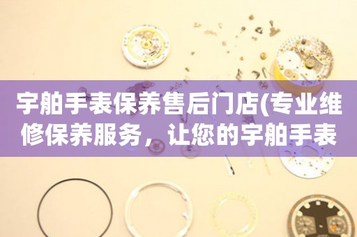 宇舶手表保养售后门店(专业维修保养服务，让您的宇舶手表保持最佳状态)（图）