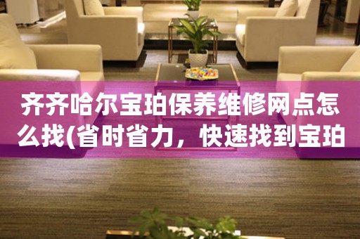 齐齐哈尔宝珀保养维修网点怎么找(省时省力，快速找到宝珀手表保养维修网点的方法)