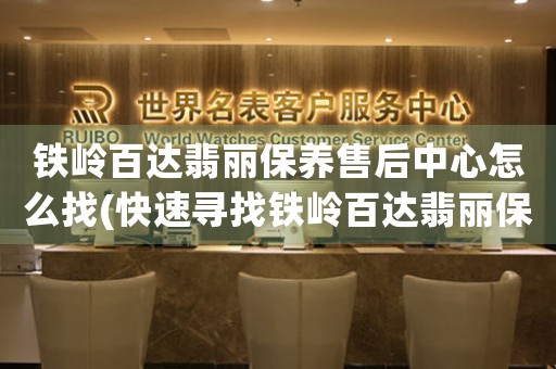 铁岭百达翡丽保养售后中心怎么找(快速寻找铁岭百达翡丽保养售后中心的方法)