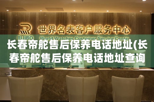 长春帝舵售后保养电话地址(长春帝舵售后保养电话地址查询攻略)