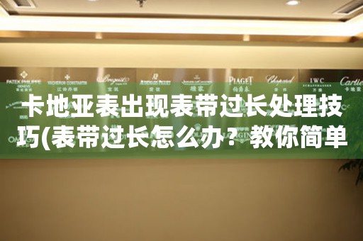 卡地亚表出现表带过长处理技巧(表带过长怎么办？教你简单处理技巧)