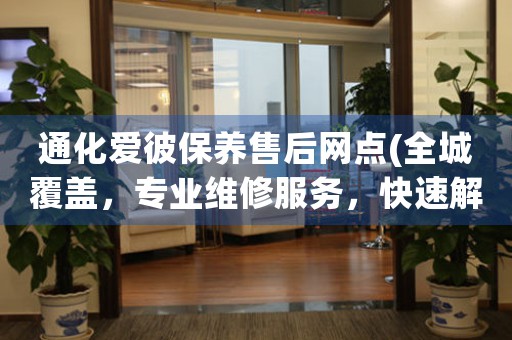 通化爱彼保养售后网点(全城覆盖，专业维修服务，快速解决您的问题)