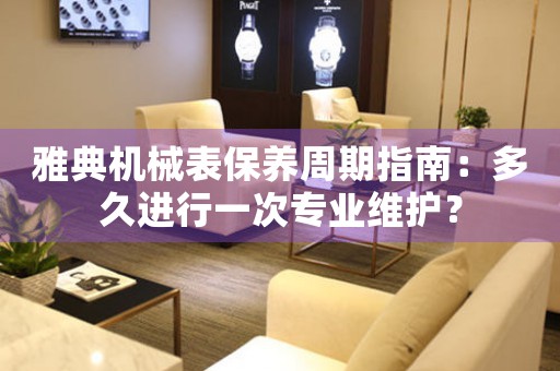 雅典机械表保养周期指南：多久进行一次专业维护？